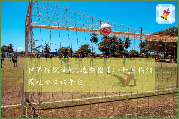 世界杯投注App选购指南：如何找到最适合你的平台