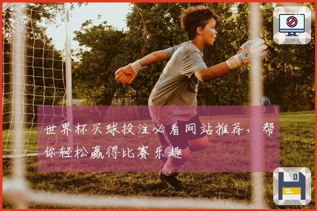 世界杯买球投注必看网站推荐，帮你轻松赢得比赛乐趣