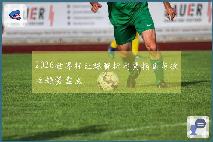 2026世界杯让球解析消费指南与投注趋势盘点
