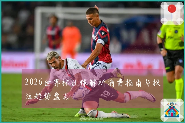 2026世界杯让球解析消费指南与投注趋势盘点