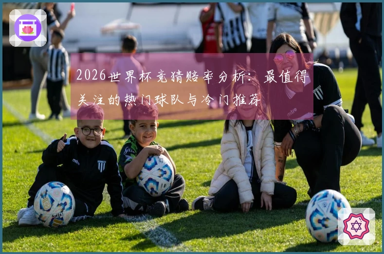 2026世界杯竞猜赔率分析：最值得关注的热门球队与冷门推荐