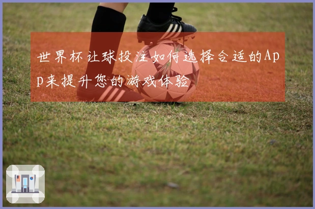 世界杯让球投注如何选择合适的App来提升您的游戏体验
