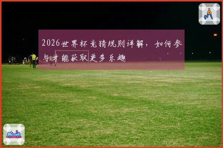 2026世界杯竞猜规则详解，如何参与才能获取更多乐趣