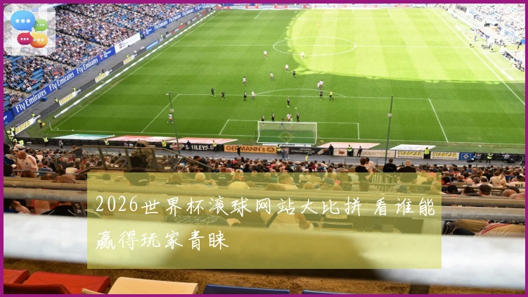 2026世界杯滚球网站大比拼 看谁能赢得玩家青睐