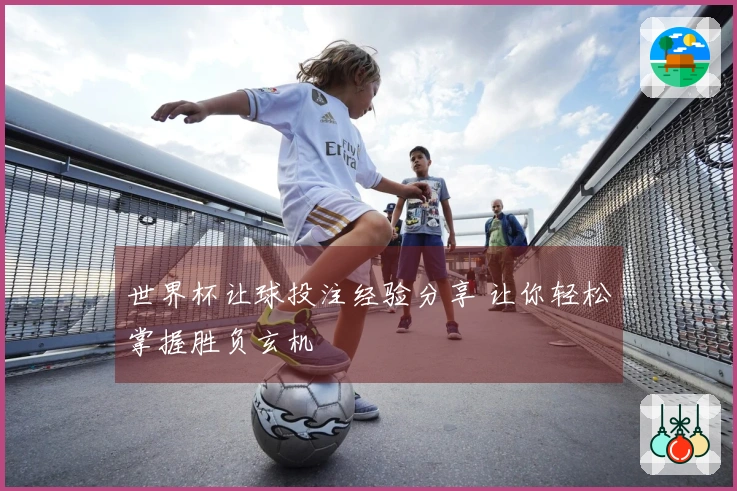 世界杯让球投注经验分享 让你轻松掌握胜负玄机