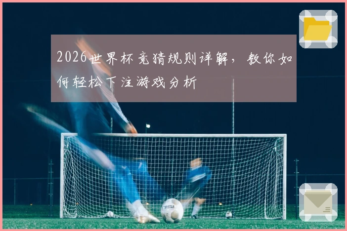 2026世界杯竞猜规则详解，教你如何轻松下注游戏分析