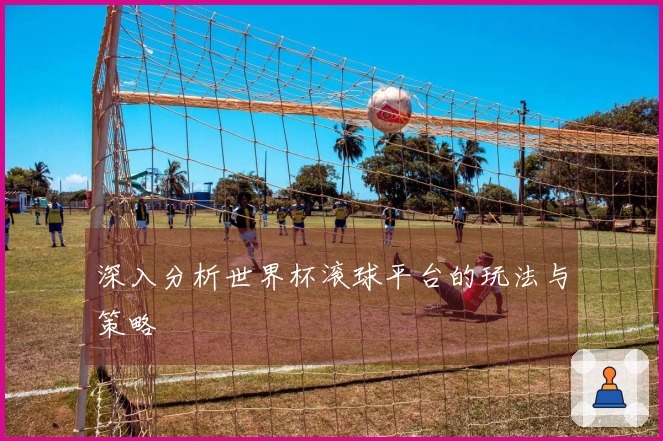 深入分析世界杯滚球平台的玩法与策略