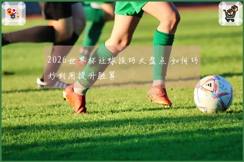 2026世界杯让球技巧大盘点 如何巧妙利用提升胜算