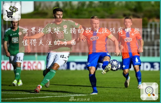 世界杯滚球竞猜的投注技巧有哪些值得关注的方面