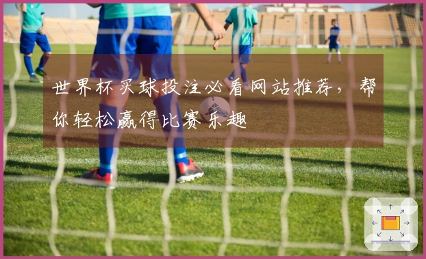 世界杯买球投注必看网站推荐，帮你轻松赢得比赛乐趣