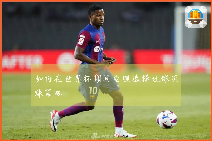 如何在世界杯期间合理选择让球买球策略