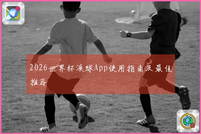 2026世界杯滚球App使用指南及最佳推荐