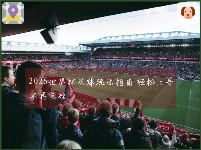2026世界杯买球玩法指南 轻松上手不再困难