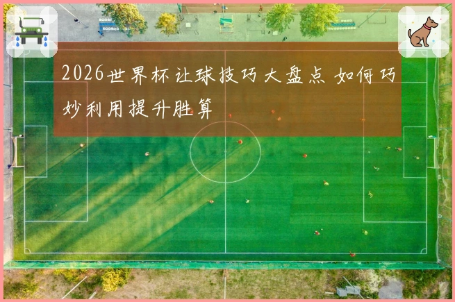2026世界杯让球技巧大盘点 如何巧妙利用提升胜算